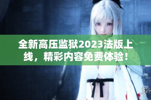 全新高壓監(jiān)獄2023法版上線，精彩內(nèi)容免費體驗！