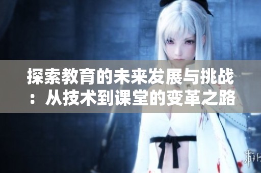 探索教育的未來發(fā)展與挑戰(zhàn)：從技術(shù)到課堂的變革之路