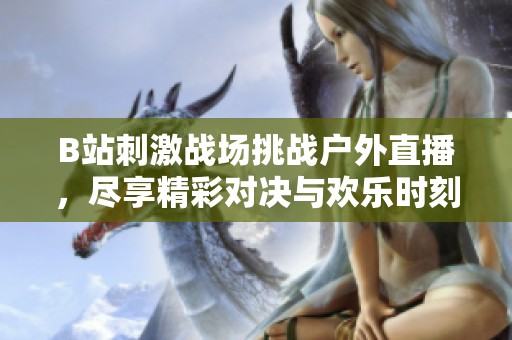 B站刺激戰(zhàn)場挑戰(zhàn)戶外直播，盡享精彩對決與歡樂時刻