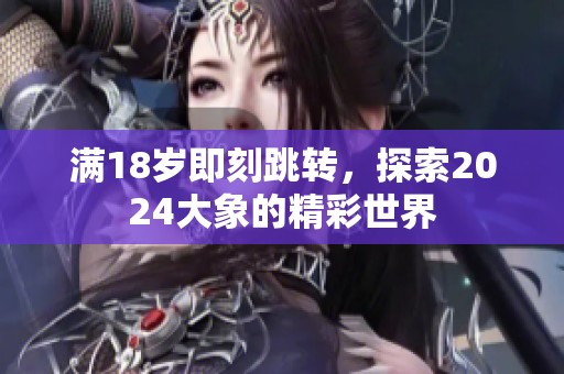 滿18歲即刻跳轉(zhuǎn)，探索2024大象的精彩世界