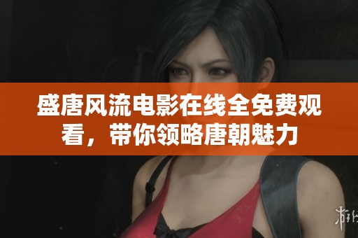 盛唐風(fēng)流電影在線全免費(fèi)觀看，帶你領(lǐng)略唐朝魅力