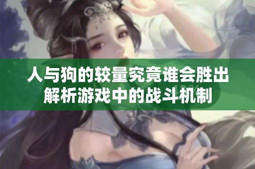 人與狗的較量究竟誰會勝出解析游戲中的戰(zhàn)斗機制