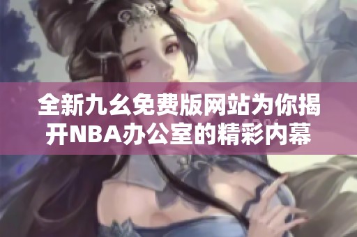 全新九幺免費版網(wǎng)站為你揭開NBA辦公室的精彩內(nèi)幕