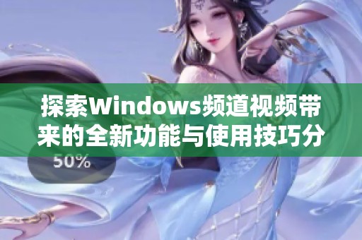 探索Windows頻道視頻帶來(lái)的全新功能與使用技巧分享