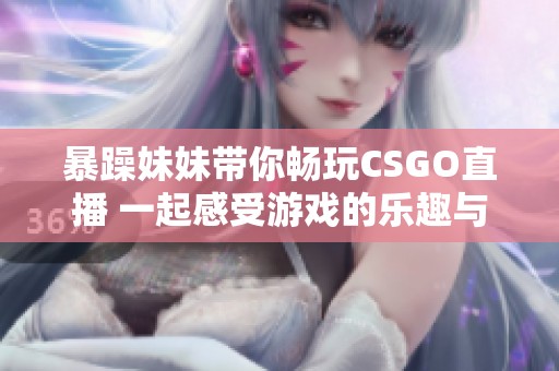 暴躁妹妹帶你暢玩CSGO直播 一起感受游戲的樂(lè)趣與激情