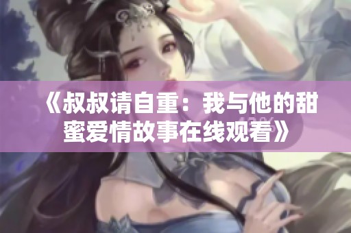 《叔叔請(qǐng)自重：我與他的甜蜜愛(ài)情故事在線觀看》