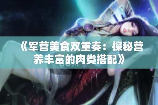 《軍營(yíng)美食雙重奏：探秘營(yíng)養(yǎng)豐富的肉類搭配》