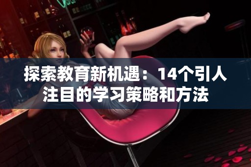 探索教育新機(jī)遇：14個(gè)引人注目的學(xué)習(xí)策略和方法