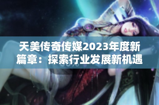 天美傳奇?zhèn)髅?023年度新篇章：探索行業(yè)發(fā)展新機遇