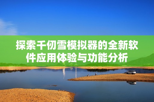 探索千仞雪模擬器的全新軟件應(yīng)用體驗(yàn)與功能分析