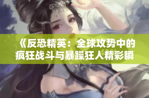 《反恐精英：全球攻勢中的瘋狂戰(zhàn)斗與暴躁狂人精彩瞬間》