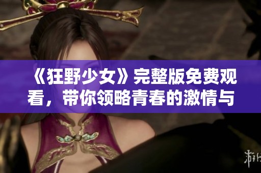 《狂野少女》完整版免費(fèi)觀看，帶你領(lǐng)略青春的激情與叛逆
