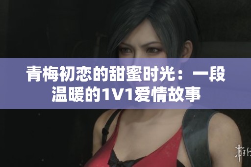青梅初戀的甜蜜時(shí)光：一段溫暖的1V1愛情故事