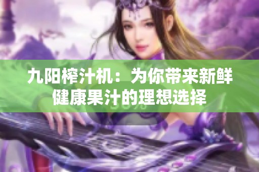 九陽榨汁機：為你帶來新鮮健康果汁的理想選擇