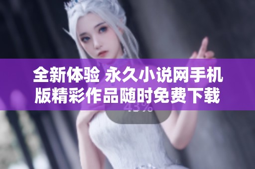 全新體驗(yàn) 永久小說(shuō)網(wǎng)手機(jī)版精彩作品隨時(shí)免費(fèi)下載