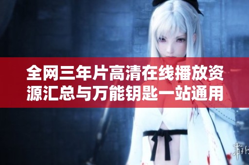 全網(wǎng)三年片高清在線播放資源匯總與萬能鑰匙一站通用