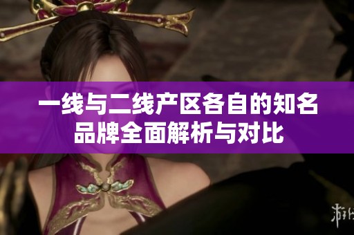一線與二線產(chǎn)區(qū)各自的知名品牌全面解析與對比