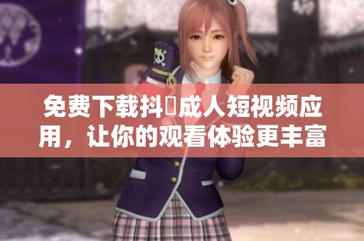 免費(fèi)下載抖抈成人短視頻應(yīng)用，讓你的觀看體驗(yàn)更豐富