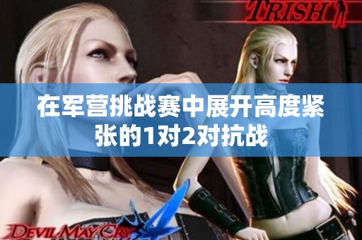 在軍營挑戰(zhàn)賽中展開高度緊張的1對(duì)2對(duì)抗戰(zhàn)