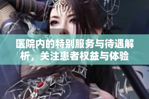 醫(yī)院內(nèi)的特別服務(wù)與待遇解析，關(guān)注患者權(quán)益與體驗(yàn)