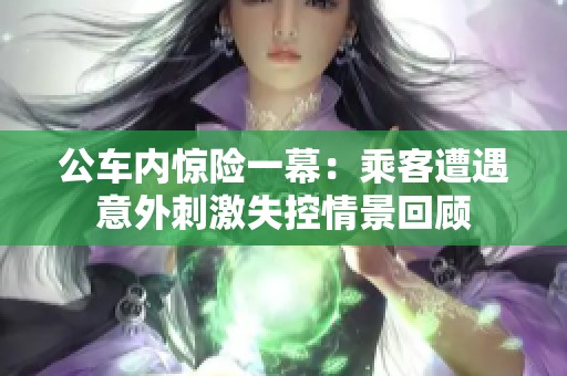 公車內(nèi)驚險一幕：乘客遭遇意外刺激失控情景回顧