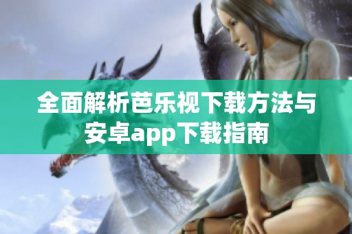 全面解析芭樂(lè)視下載方法與安卓app下載指南