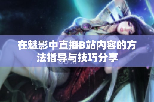 在魅影中直播B站內(nèi)容的方法指導(dǎo)與技巧分享