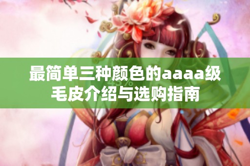 最簡(jiǎn)單三種顏色的aaaa級(jí)毛皮介紹與選購指南
