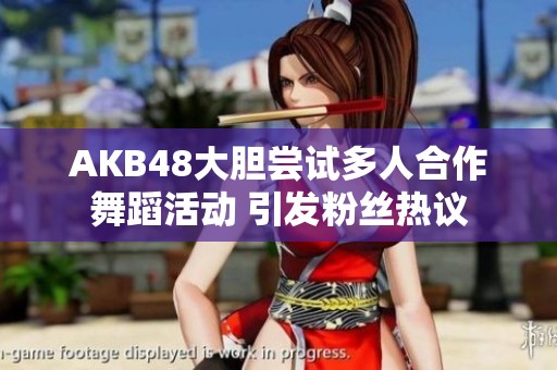 AKB48大膽嘗試多人合作舞蹈活動 引發(fā)粉絲熱議