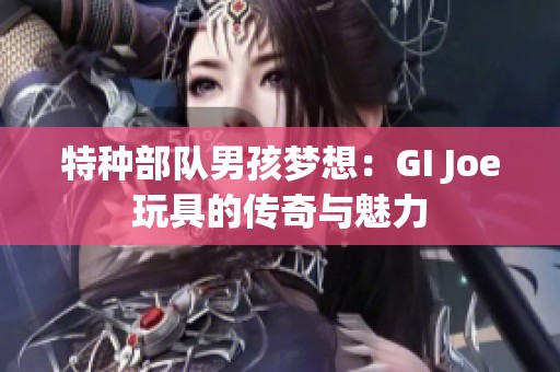 特種部隊男孩夢想：GI Joe玩具的傳奇與魅力