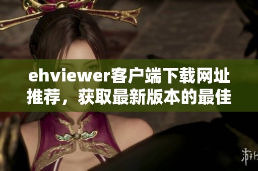 ehviewer客戶端下載網(wǎng)址推薦，獲取最新版本的最佳途徑