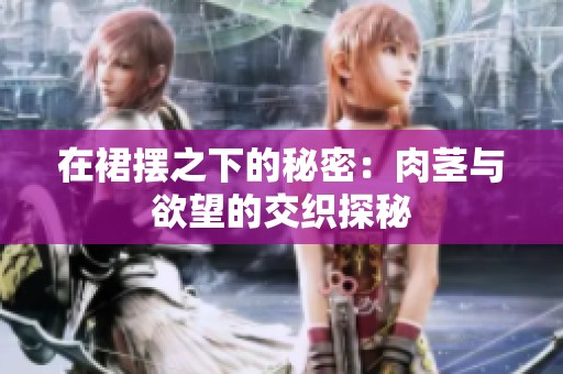 在裙擺之下的秘密：肉莖與欲望的交織探秘
