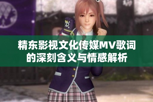 精東影視文化傳媒MV歌詞的深刻含義與情感解析