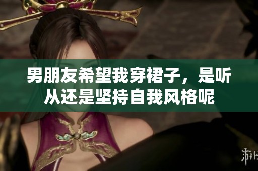 男朋友希望我穿裙子，是聽從還是堅(jiān)持自我風(fēng)格呢
