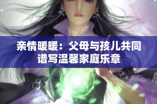 親情暖暖：父母與孩兒共同譜寫溫馨家庭樂章