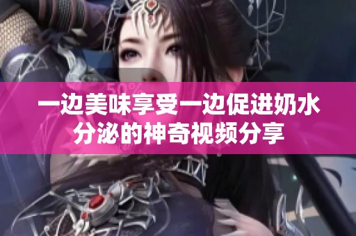 一邊美味享受一邊促進(jìn)奶水分泌的神奇視頻分享