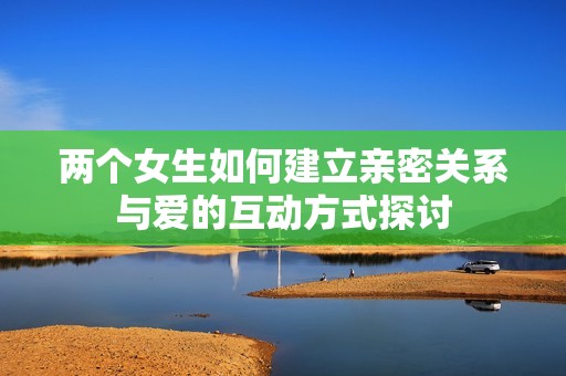兩個女生如何建立親密關(guān)系與愛的互動方式探討