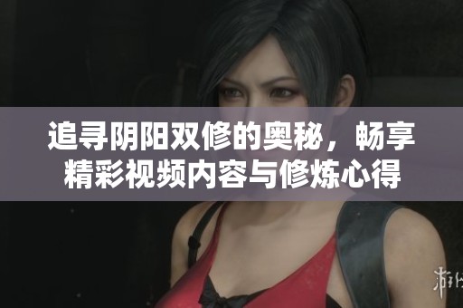 追尋陰陽雙修的奧秘，暢享精彩視頻內(nèi)容與修煉心得