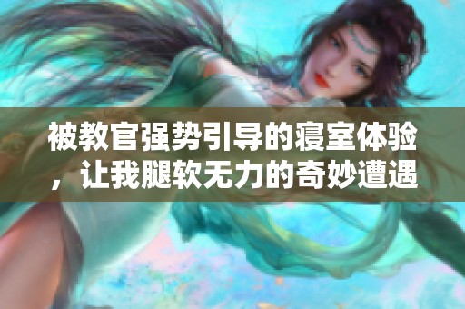 被教官強勢引導的寢室體驗，讓我腿軟無力的奇妙遭遇