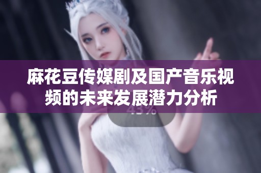 麻花豆傳媒劇及國產(chǎn)音樂視頻的未來發(fā)展?jié)摿Ψ治? title=