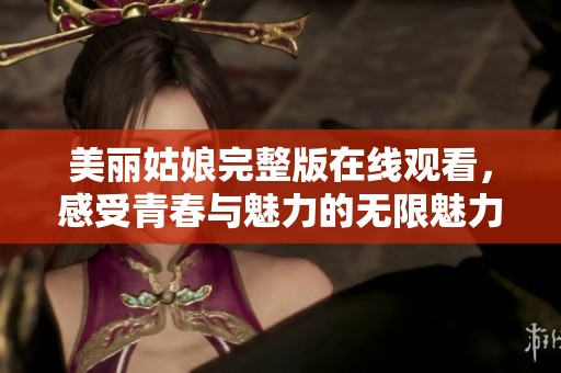 美麗姑娘完整版在線觀看，感受青春與魅力的無(wú)限魅力