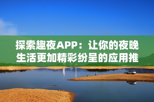 探索趣夜APP：讓你的夜晚生活更加精彩紛呈的應(yīng)用推薦