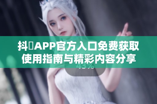 抖抈APP官方入口免費(fèi)獲取使用指南與精彩內(nèi)容分享