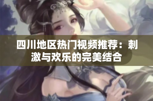 四川地區(qū)熱門視頻推薦：刺激與歡樂的完美結(jié)合