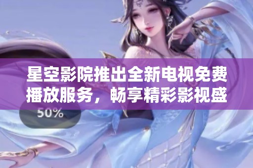 星空影院推出全新電視免費播放服務，暢享精彩影視盛宴