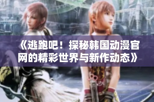 《逃跑吧！探秘韓國動漫官網(wǎng)的精彩世界與新作動態(tài)》