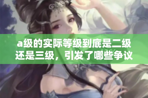 a級的實際等級到底是二級還是三級，引發(fā)了哪些爭議和討論
