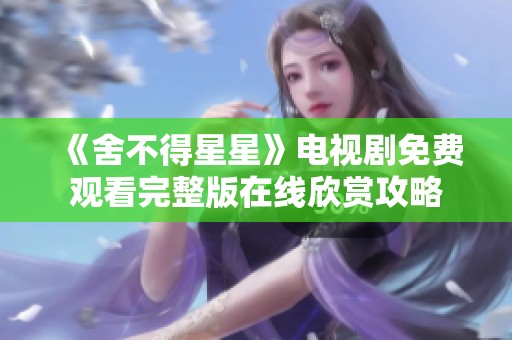 《舍不得星星》電視劇免費觀看完整版在線欣賞攻略