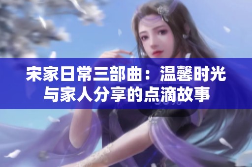 宋家日常三部曲：溫馨時(shí)光與家人分享的點(diǎn)滴故事