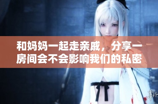 和媽媽一起走親戚，分享一房間會(huì)不會(huì)影響我們的私密